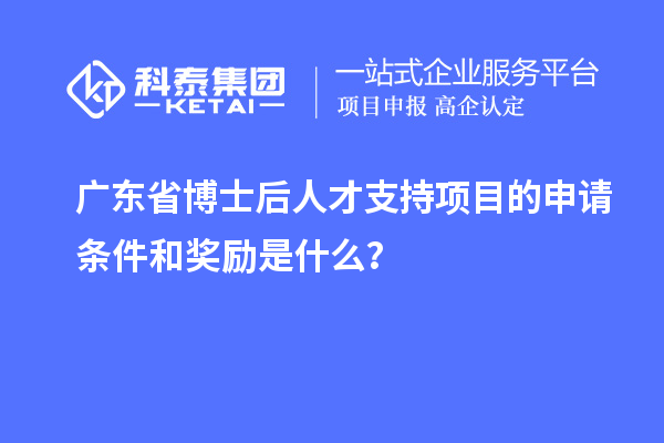 廣東省博士后人才支持項(xiàng)目的申請(qǐng)條件和獎(jiǎng)勵(lì)是什么？