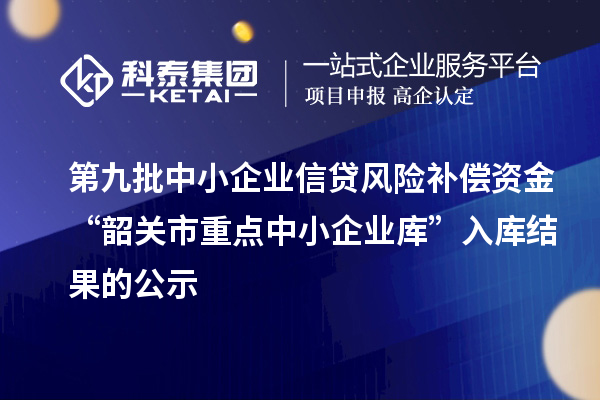 第九批中小企業(yè)信貸風險補償資金“韶關(guān)市重點中小企業(yè)庫”入庫結(jié)果的公示