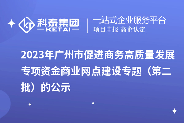 2023年廣州市促進商務高質(zhì)量發(fā)展專項資金商業(yè)網(wǎng)點建設專題（第二批）的公示