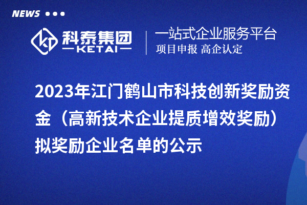 2023年江門鶴山市科技創(chuàng)新獎勵資金(高新技術(shù)企業(yè)提質(zhì)增效獎勵)擬獎勵企業(yè)名單的公示