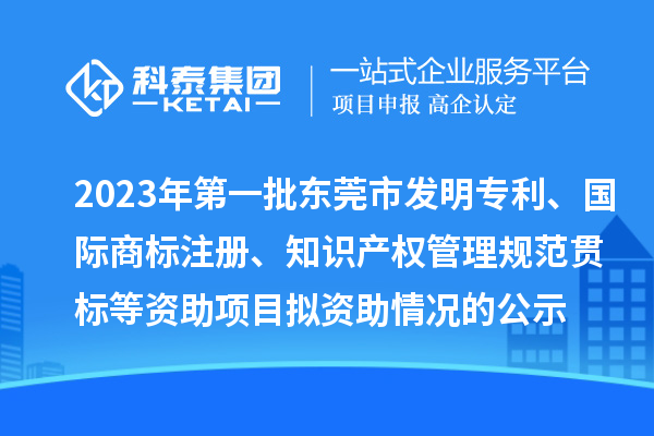 2023年第一批東莞市發(fā)明專利、國際商標注冊、知識產(chǎn)權(quán)管理規(guī)范貫標等資助項目擬資助情況的公示