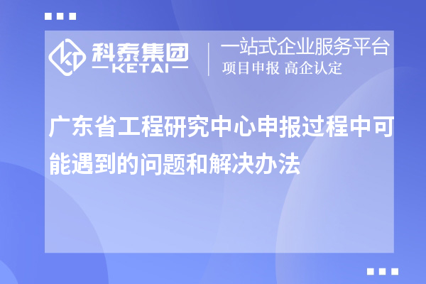廣東省工程研究中心申報(bào)過程中可能遇到的問題和解決辦法