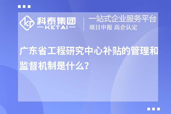 廣東省工程研究中心補(bǔ)貼的管理和監(jiān)督機(jī)制是什么？