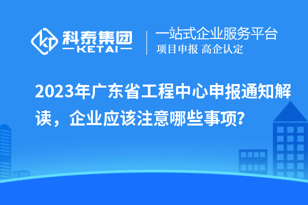2023年廣東省工程中心申報(bào)通知解讀，企業(yè)應(yīng)該注意哪些事項(xiàng)？