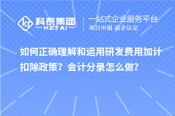 如何正確理解和運(yùn)用研發(fā)費(fèi)用加計(jì)扣除政策？會計(jì)分錄怎么做？