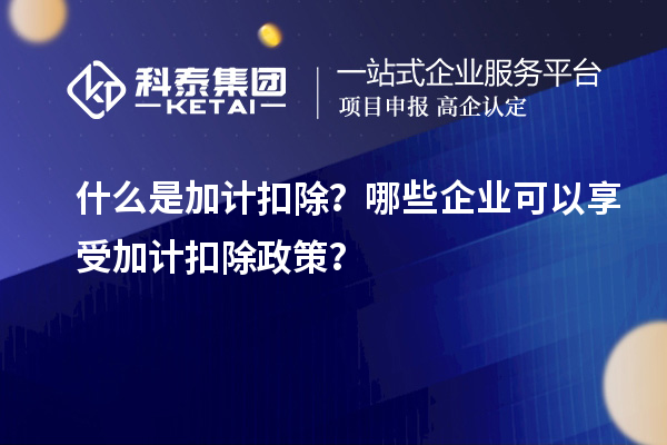 什么是加計扣除？哪些企業(yè)可以享受加計扣除政策？