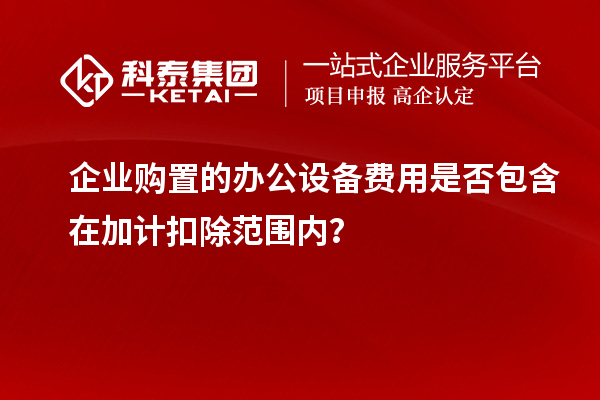企業(yè)購置的辦公設備費用是否包含在加計扣除范圍內(nèi)？
