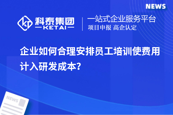 企業(yè)如何合理安排員工培訓使費用計入研發(fā)成本？