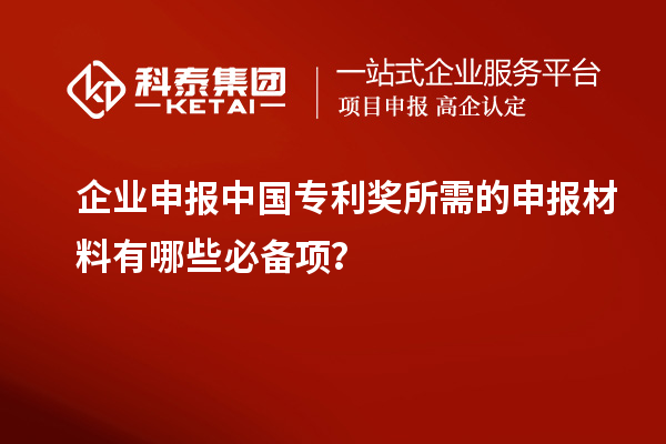 企業(yè)申報中國專利獎所需的申報材料有哪些必備項？