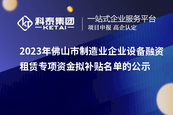 2023年佛山市制造業(yè)企業(yè)設(shè)備融資租賃專項資金擬補貼名單的公示