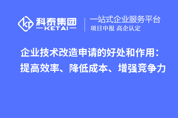 企業(yè)技術(shù)改造申請的好處和作用：提高效率、降低成本、增強競爭力