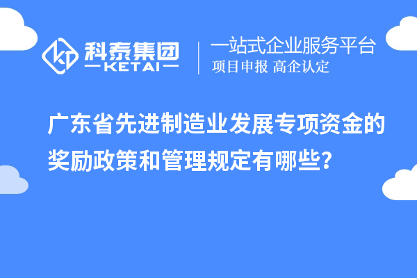 廣東省先進(jìn)制造業(yè)發(fā)展專項(xiàng)資金的獎(jiǎng)勵(lì)政策和管理規(guī)定有哪些？