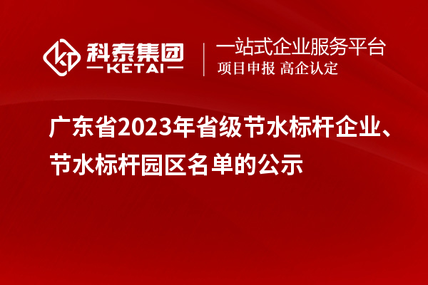 廣東省2023年省級(jí)節(jié)水標(biāo)桿企業(yè)、節(jié)水標(biāo)桿園區(qū)名單的公示