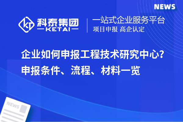 企業(yè)如何申報工程技術(shù)研究中心？申報條件、流程、材料一覽