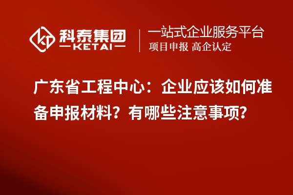 廣東省工程中心：企業(yè)應該如何準備申報材料？有哪些注意事項？