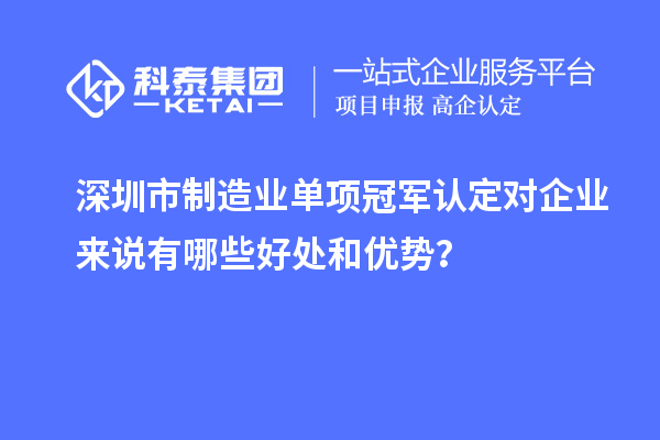 深圳市制造業(yè)單項(xiàng)冠軍認(rèn)定對(duì)企業(yè)來(lái)說(shuō)有哪些好處和優(yōu)勢(shì)？