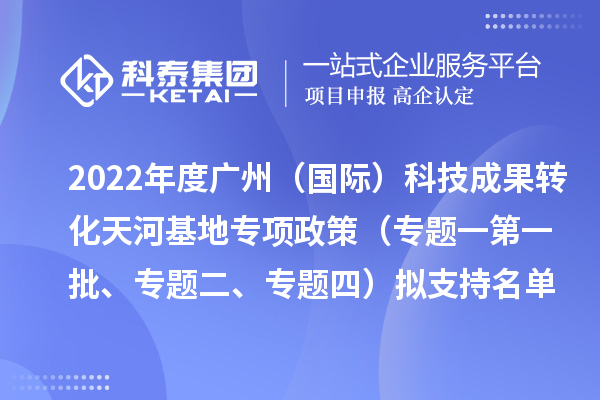 2022年度廣州（國際）科技成果轉(zhuǎn)化天河基地專項政策（專題一第一批、專題二、專題四）擬支持名單公示