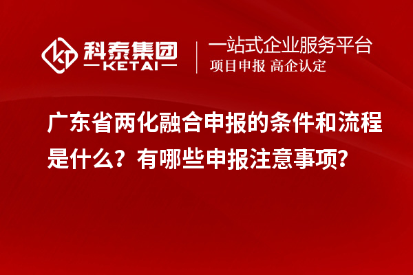 廣東省兩化融合申報(bào)的條件和流程是什么？有哪些申報(bào)注意事項(xiàng)？