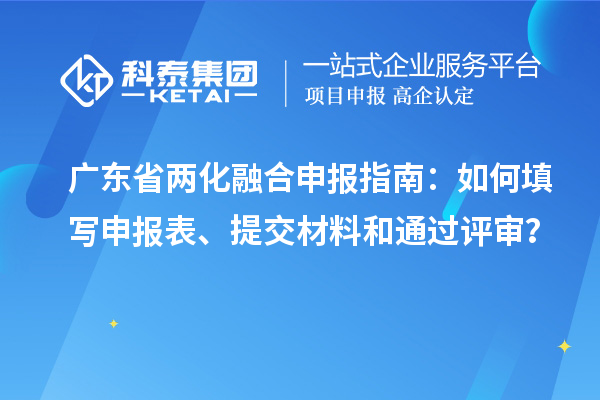 廣東省兩化融合申報(bào)指南：如何填寫申報(bào)表、提交材料和通過評(píng)審？