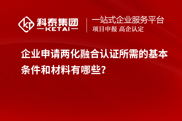 企業(yè)申請(qǐng)兩化融合認(rèn)證所需的基本條件和材料有哪些？