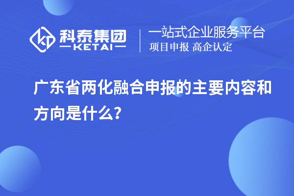 廣東省兩化融合申報(bào)的主要內(nèi)容和方向是什么？