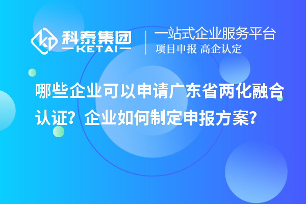 哪些企業(yè)可以申請(qǐng)廣東省兩化融合認(rèn)證？企業(yè)如何制定申報(bào)方案？