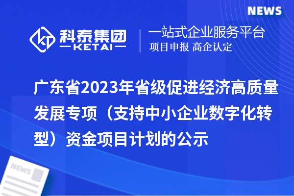 廣東省2023年省級(jí)促進(jìn)經(jīng)濟(jì)高質(zhì)量發(fā)展專項(xiàng)（支持中小企業(yè)數(shù)字化轉(zhuǎn)型）資金項(xiàng)目計(jì)劃的公示