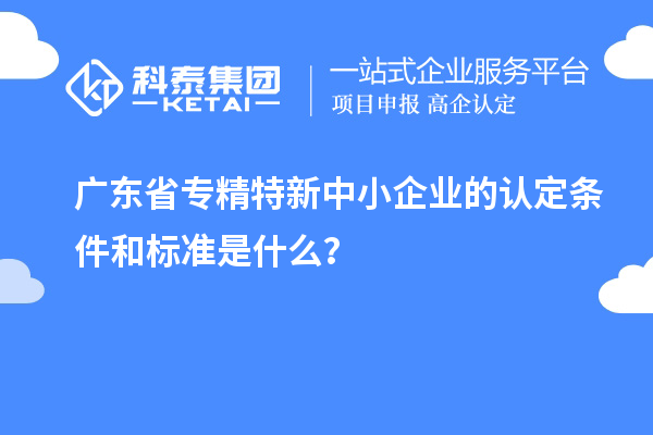 廣東省專精特新中小企業(yè)的認(rèn)定條件和標(biāo)準(zhǔn)是什么？
