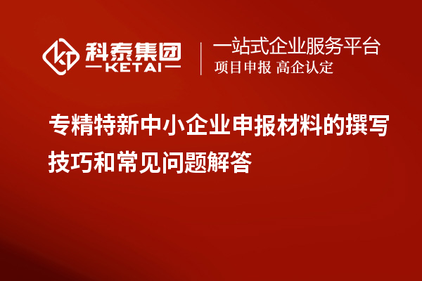 <a href=http://www.0753rcw.com/fuwu/zhuanjingtexin.html target=_blank class=infotextkey>專精特新中小企業(yè)</a>申報材料的撰寫技巧和常見問題解答