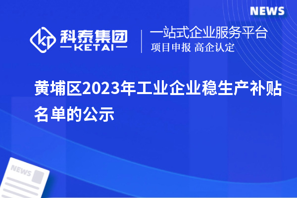 黃埔區(qū)2023年工業(yè)企業(yè)穩(wěn)生產(chǎn)補貼名單的公示