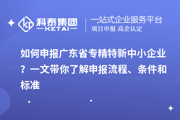 如何申報(bào)廣東省專精特新中小企業(yè)？一文帶你了解申報(bào)流程、條件和標(biāo)準(zhǔn)