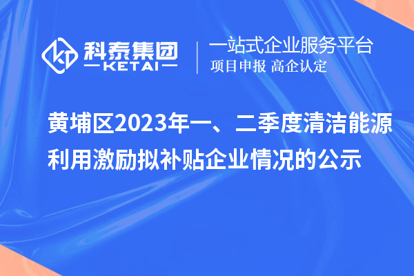 黃埔區(qū)2023年一、二季度清潔能源利用激勵擬補(bǔ)貼企業(yè)情況的公示