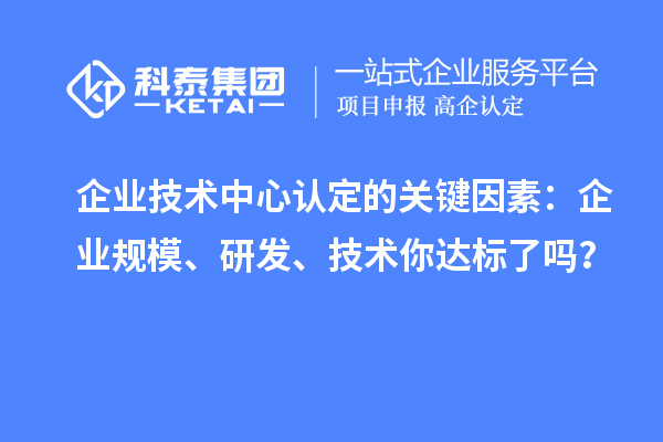 企業(yè)技術(shù)中心認定的關(guān)鍵因素：企業(yè)規(guī)模、研發(fā)、技術(shù)你達標了嗎？