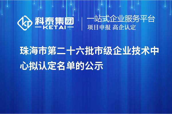 珠海市第二十六批市級企業(yè)技術(shù)中心擬認定名單的公示