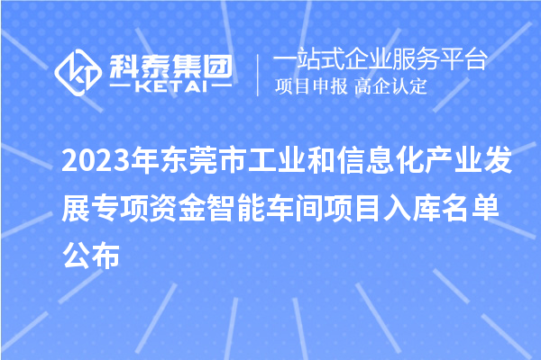 2023年東莞市工業(yè)和信息化產(chǎn)業(yè)發(fā)展專項(xiàng)資金智能車間項(xiàng)目入庫名單公布
