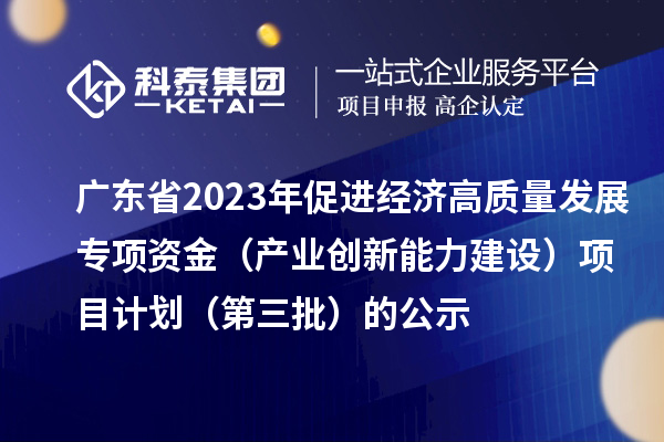 廣東省2023年促進(jìn)經(jīng)濟(jì)高質(zhì)量發(fā)展專項(xiàng)資金(產(chǎn)業(yè)創(chuàng)新能力建設(shè))項(xiàng)目計(jì)劃(第三批)的公示