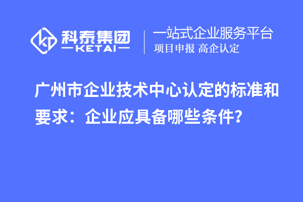 廣州市企業(yè)技術(shù)中心認(rèn)定的標(biāo)準(zhǔn)和要求：企業(yè)應(yīng)具備哪些條件？
