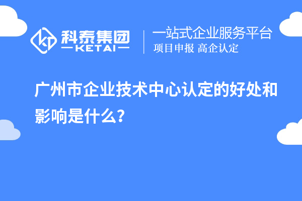 廣州市企業(yè)技術(shù)中心認(rèn)定的好處和影響是什么？
