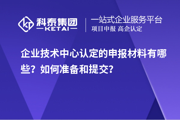 企業(yè)技術中心認定的申報材料有哪些？如何準備和提交？