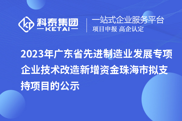 2023年廣東省先進制造業(yè)發(fā)展專項企業(yè)技術改造新增資金珠海市擬支持項目的公示