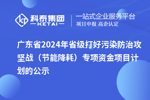 廣東省2024年省級打好污染防治攻堅(jiān)戰(zhàn)(節(jié)能降耗)專項(xiàng)資金項(xiàng)目計劃的公示
