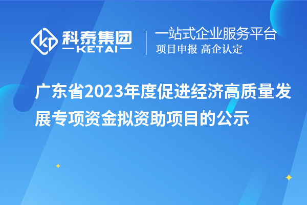 廣東省2023年度促進經(jīng)濟高質(zhì)量發(fā)展專項資金擬資助項目的公示