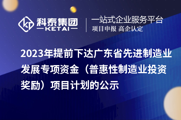 2023年提前下達廣東省先進制造業(yè)發(fā)展專項資金（普惠性制造業(yè)投資獎勵）項目計劃的公示