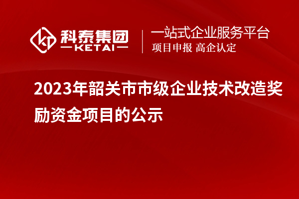 2023年韶關市市級企業(yè)技術改造獎勵資金項目的公示