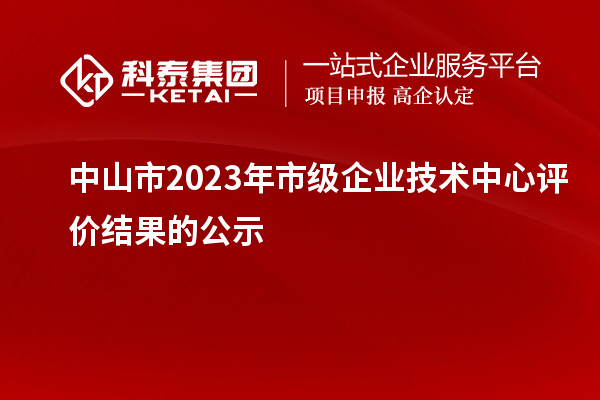 中山市2023年市級(jí)企業(yè)技術(shù)中心評(píng)價(jià)結(jié)果的公示