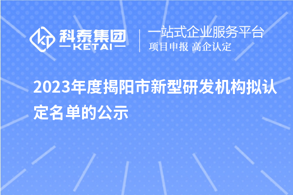 2023年度揭陽(yáng)市新型研發(fā)機(jī)構(gòu)擬認(rèn)定名單的公示
