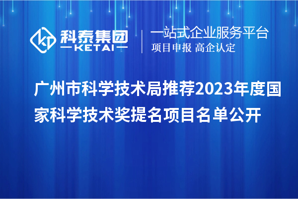 廣州市科學技術(shù)局推薦2023年度國家科學技術(shù)獎提名項目名單公開