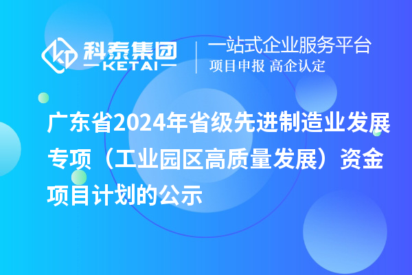 廣東省2024年省級(jí)先進(jìn)制造業(yè)發(fā)展專(zhuān)項(xiàng)（工業(yè)園區(qū)高質(zhì)量發(fā)展）資金項(xiàng)目計(jì)劃的公示