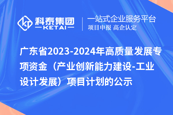 廣東省2023-2024年高質(zhì)量發(fā)展專項資金（產(chǎn)業(yè)創(chuàng)新能力建設(shè)-工業(yè)設(shè)計發(fā)展）項目計劃的公示