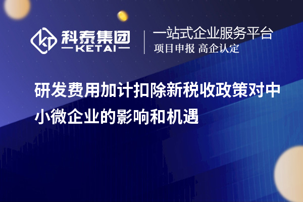 研發(fā)費用加計扣除新稅收政策對中小微企業(yè)的影響和機遇